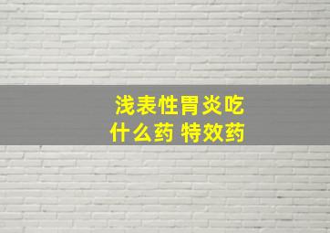 浅表性胃炎吃什么药 特效药